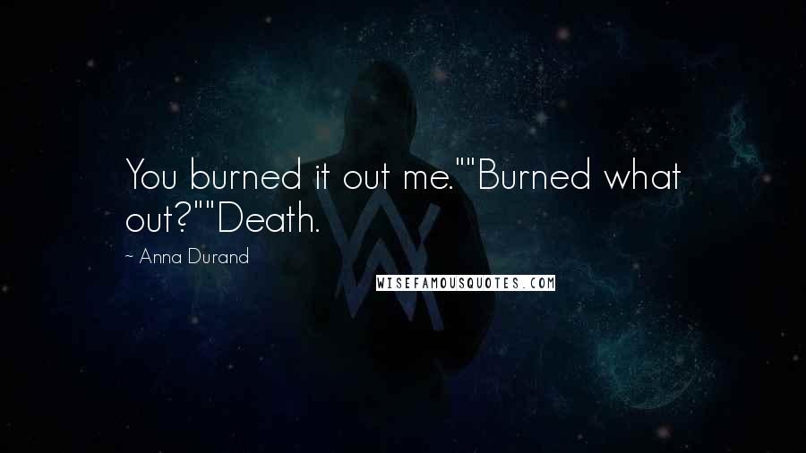 Anna Durand Quotes: You burned it out me.""Burned what out?""Death.