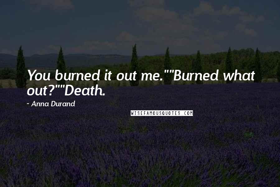 Anna Durand Quotes: You burned it out me.""Burned what out?""Death.