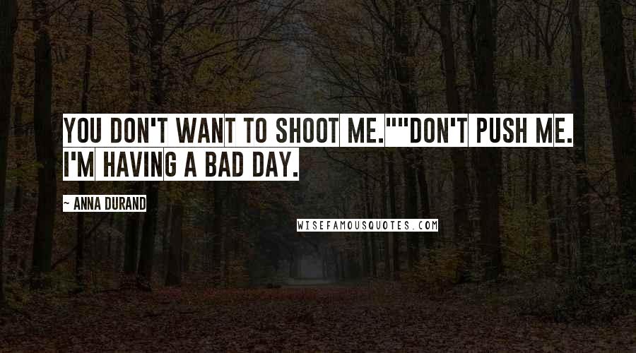 Anna Durand Quotes: You don't want to shoot me.""Don't push me. I'm having a bad day.