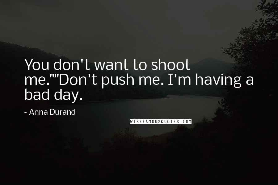 Anna Durand Quotes: You don't want to shoot me.""Don't push me. I'm having a bad day.