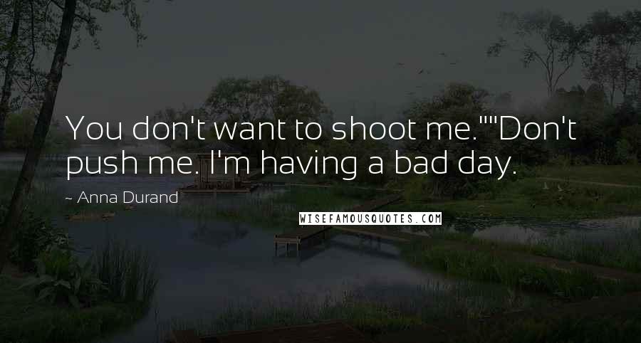Anna Durand Quotes: You don't want to shoot me.""Don't push me. I'm having a bad day.