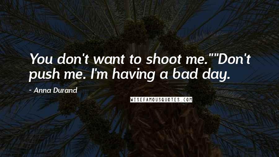 Anna Durand Quotes: You don't want to shoot me.""Don't push me. I'm having a bad day.