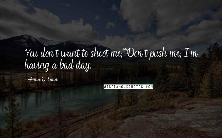 Anna Durand Quotes: You don't want to shoot me.""Don't push me. I'm having a bad day.