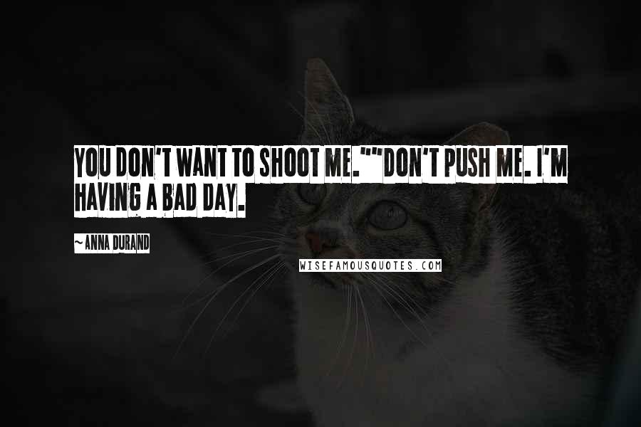 Anna Durand Quotes: You don't want to shoot me.""Don't push me. I'm having a bad day.