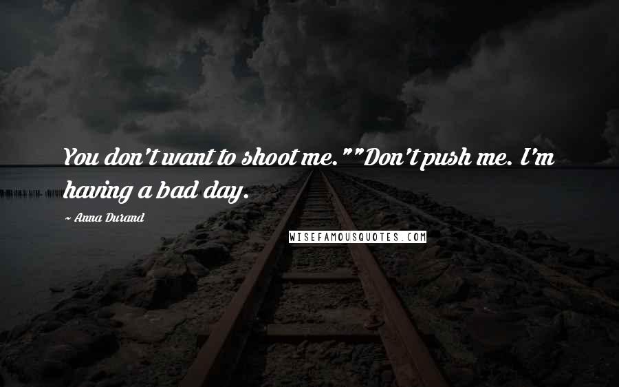 Anna Durand Quotes: You don't want to shoot me.""Don't push me. I'm having a bad day.