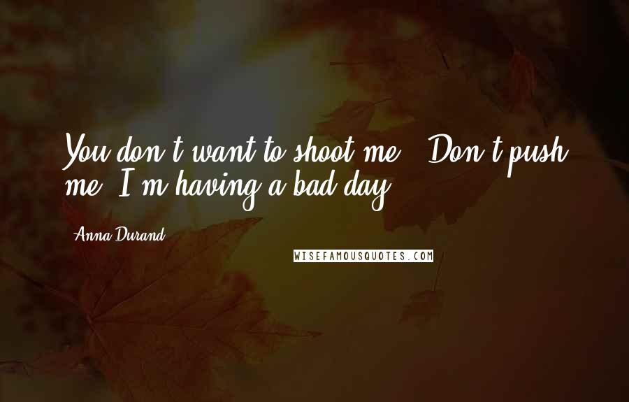 Anna Durand Quotes: You don't want to shoot me.""Don't push me. I'm having a bad day.