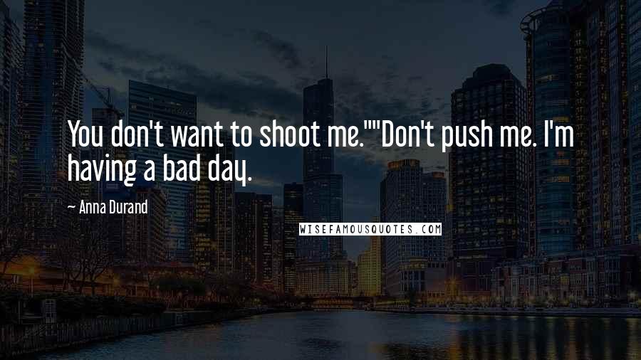 Anna Durand Quotes: You don't want to shoot me.""Don't push me. I'm having a bad day.
