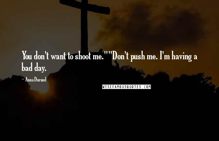 Anna Durand Quotes: You don't want to shoot me.""Don't push me. I'm having a bad day.