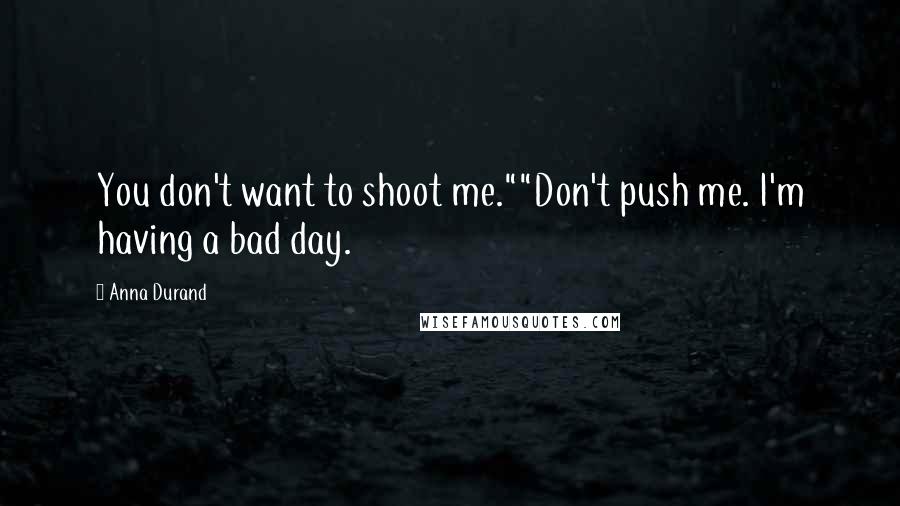 Anna Durand Quotes: You don't want to shoot me.""Don't push me. I'm having a bad day.