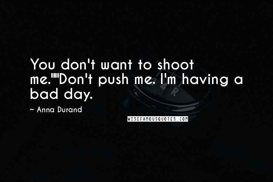 Anna Durand Quotes: You don't want to shoot me.""Don't push me. I'm having a bad day.