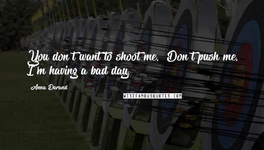 Anna Durand Quotes: You don't want to shoot me.""Don't push me. I'm having a bad day.