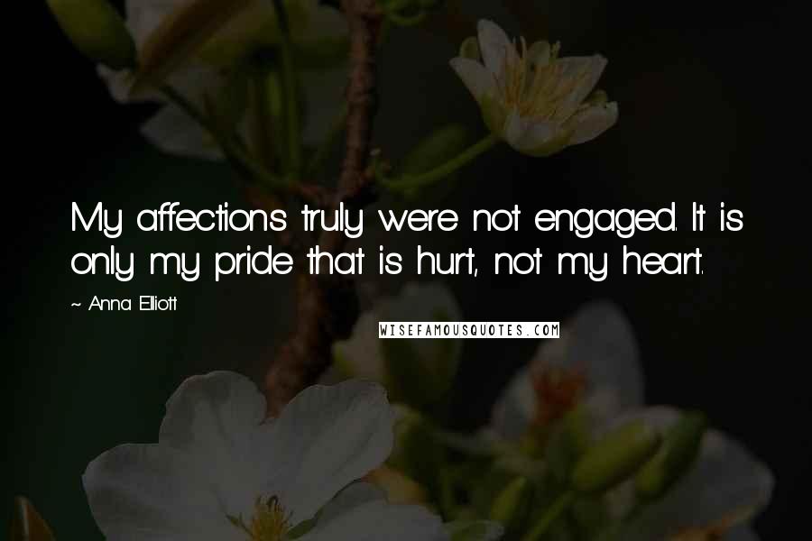 Anna Elliott Quotes: My affections truly were not engaged. It is only my pride that is hurt, not my heart.