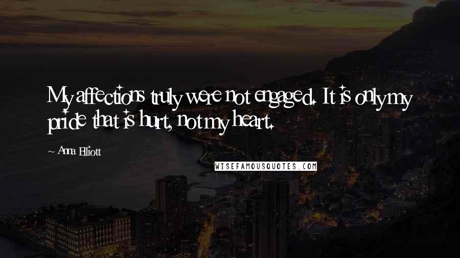 Anna Elliott Quotes: My affections truly were not engaged. It is only my pride that is hurt, not my heart.