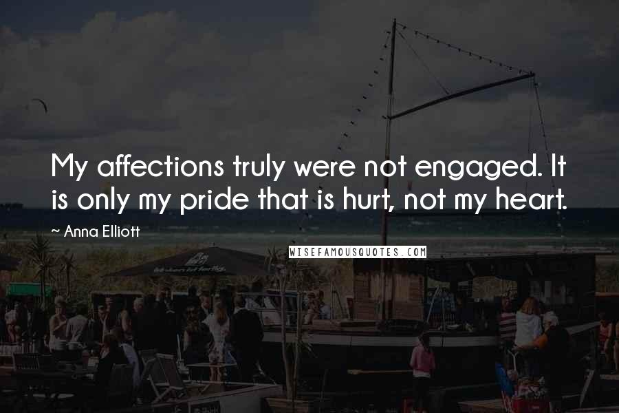 Anna Elliott Quotes: My affections truly were not engaged. It is only my pride that is hurt, not my heart.