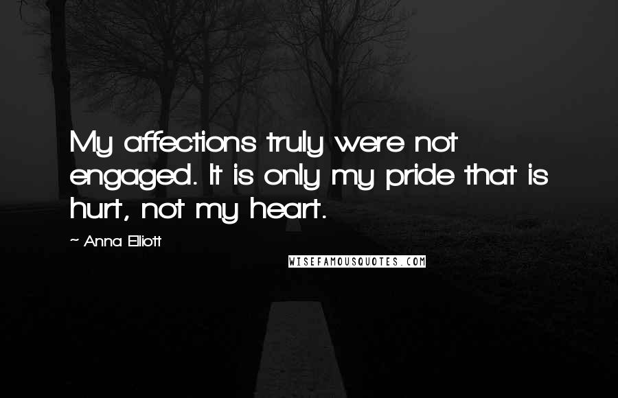 Anna Elliott Quotes: My affections truly were not engaged. It is only my pride that is hurt, not my heart.