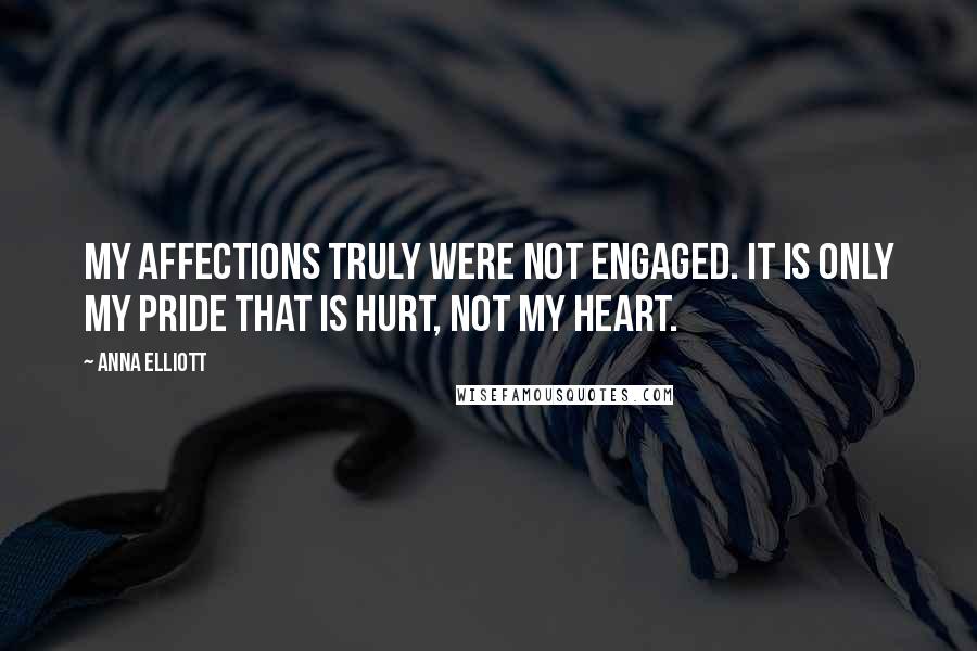 Anna Elliott Quotes: My affections truly were not engaged. It is only my pride that is hurt, not my heart.