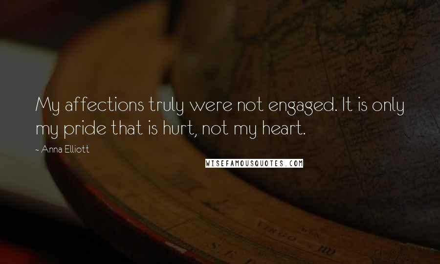 Anna Elliott Quotes: My affections truly were not engaged. It is only my pride that is hurt, not my heart.