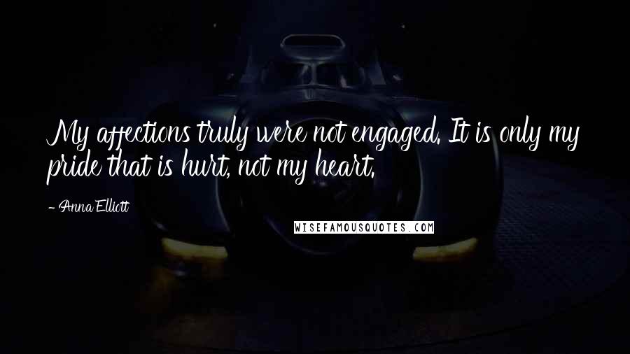 Anna Elliott Quotes: My affections truly were not engaged. It is only my pride that is hurt, not my heart.