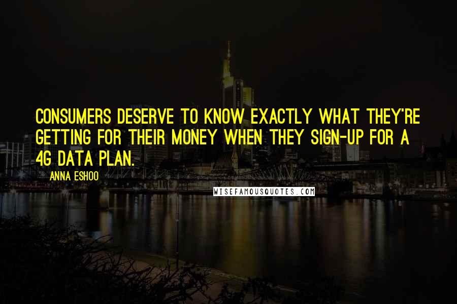 Anna Eshoo Quotes: Consumers deserve to know exactly what they're getting for their money when they sign-up for a 4G data plan.
