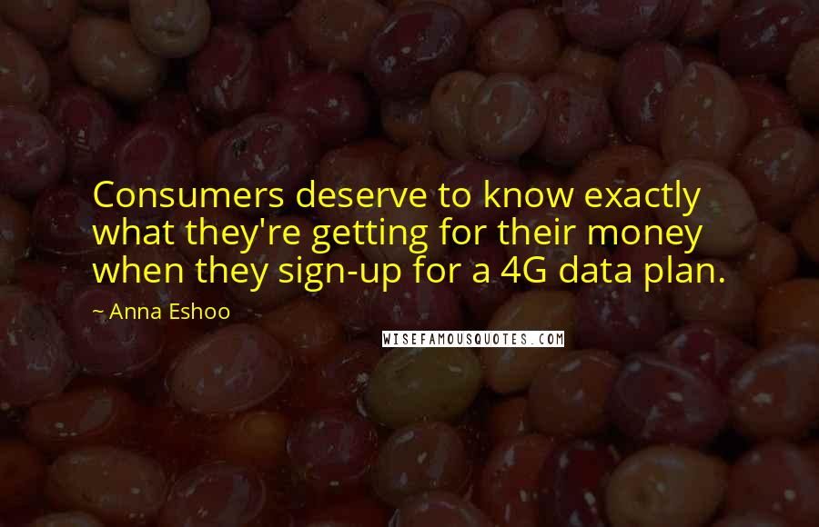 Anna Eshoo Quotes: Consumers deserve to know exactly what they're getting for their money when they sign-up for a 4G data plan.