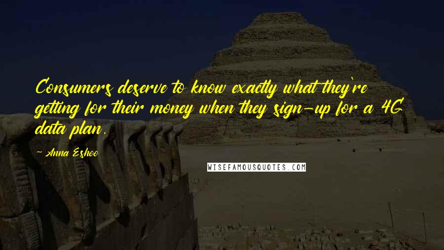 Anna Eshoo Quotes: Consumers deserve to know exactly what they're getting for their money when they sign-up for a 4G data plan.