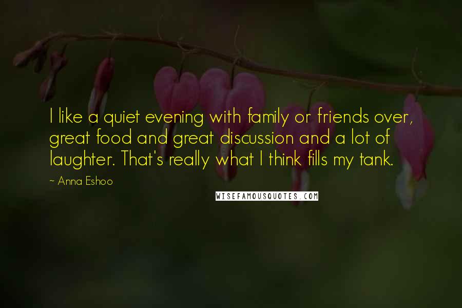 Anna Eshoo Quotes: I like a quiet evening with family or friends over, great food and great discussion and a lot of laughter. That's really what I think fills my tank.