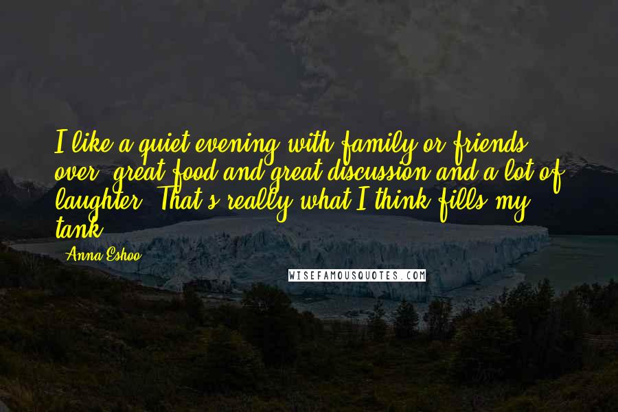 Anna Eshoo Quotes: I like a quiet evening with family or friends over, great food and great discussion and a lot of laughter. That's really what I think fills my tank.