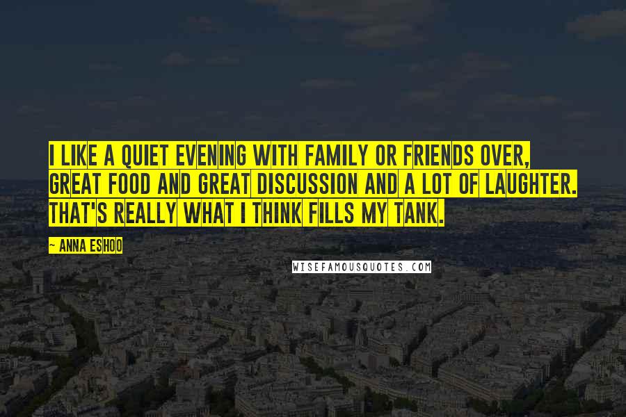 Anna Eshoo Quotes: I like a quiet evening with family or friends over, great food and great discussion and a lot of laughter. That's really what I think fills my tank.