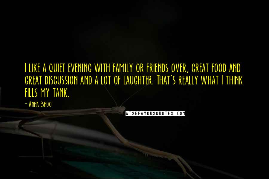 Anna Eshoo Quotes: I like a quiet evening with family or friends over, great food and great discussion and a lot of laughter. That's really what I think fills my tank.