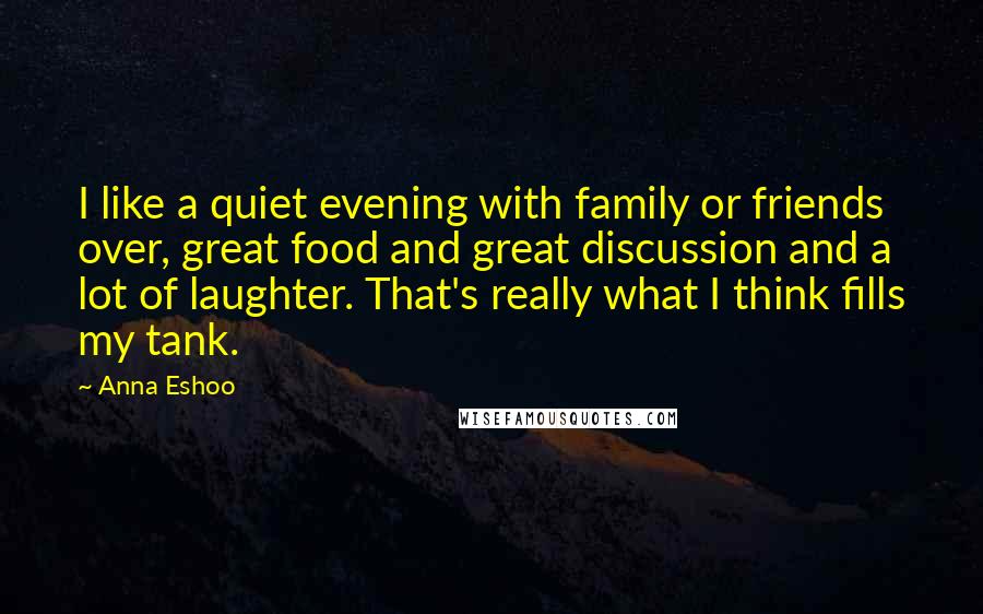 Anna Eshoo Quotes: I like a quiet evening with family or friends over, great food and great discussion and a lot of laughter. That's really what I think fills my tank.