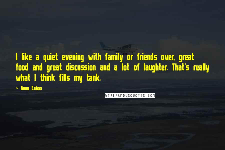 Anna Eshoo Quotes: I like a quiet evening with family or friends over, great food and great discussion and a lot of laughter. That's really what I think fills my tank.