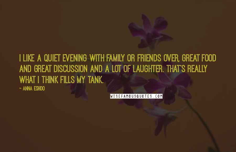 Anna Eshoo Quotes: I like a quiet evening with family or friends over, great food and great discussion and a lot of laughter. That's really what I think fills my tank.
