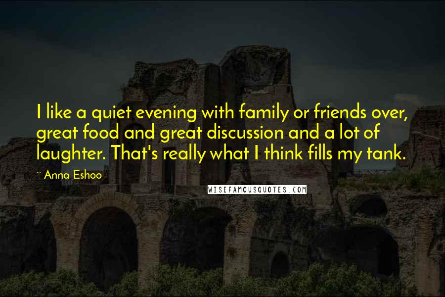 Anna Eshoo Quotes: I like a quiet evening with family or friends over, great food and great discussion and a lot of laughter. That's really what I think fills my tank.