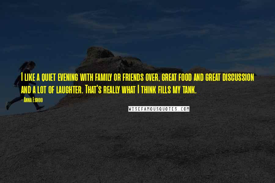 Anna Eshoo Quotes: I like a quiet evening with family or friends over, great food and great discussion and a lot of laughter. That's really what I think fills my tank.