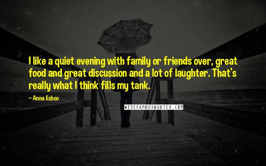 Anna Eshoo Quotes: I like a quiet evening with family or friends over, great food and great discussion and a lot of laughter. That's really what I think fills my tank.