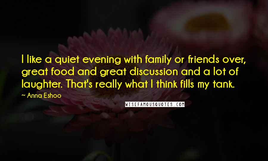 Anna Eshoo Quotes: I like a quiet evening with family or friends over, great food and great discussion and a lot of laughter. That's really what I think fills my tank.