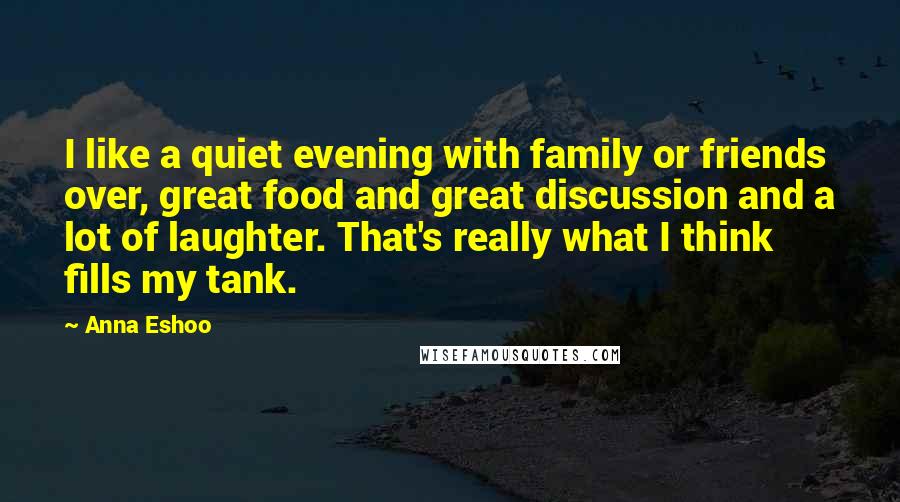 Anna Eshoo Quotes: I like a quiet evening with family or friends over, great food and great discussion and a lot of laughter. That's really what I think fills my tank.