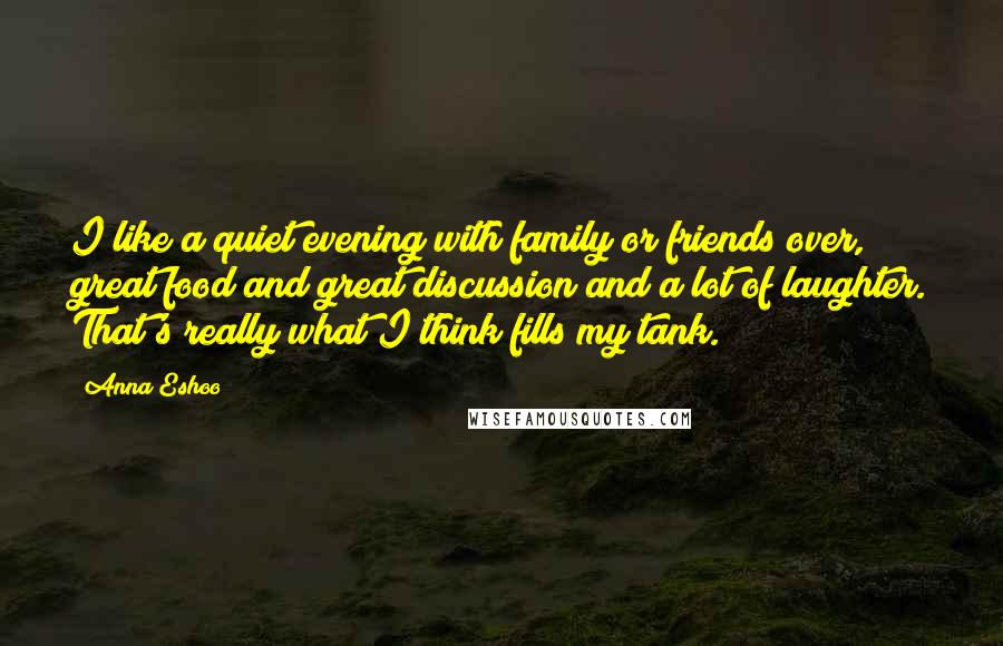 Anna Eshoo Quotes: I like a quiet evening with family or friends over, great food and great discussion and a lot of laughter. That's really what I think fills my tank.