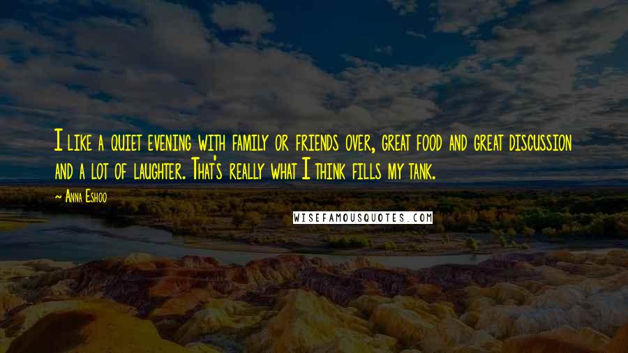 Anna Eshoo Quotes: I like a quiet evening with family or friends over, great food and great discussion and a lot of laughter. That's really what I think fills my tank.