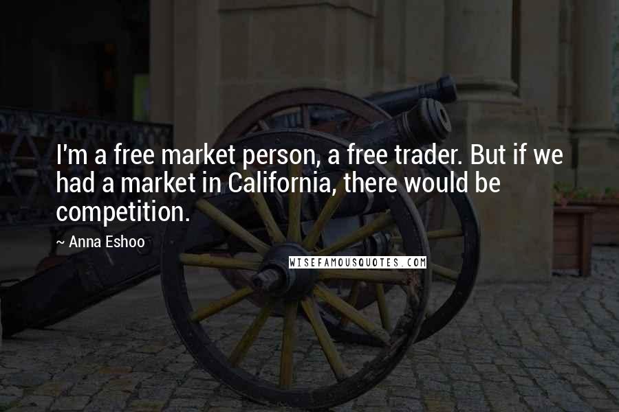 Anna Eshoo Quotes: I'm a free market person, a free trader. But if we had a market in California, there would be competition.