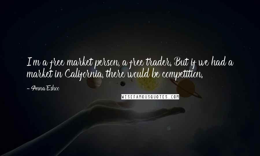 Anna Eshoo Quotes: I'm a free market person, a free trader. But if we had a market in California, there would be competition.