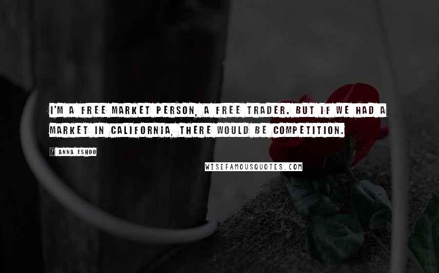 Anna Eshoo Quotes: I'm a free market person, a free trader. But if we had a market in California, there would be competition.