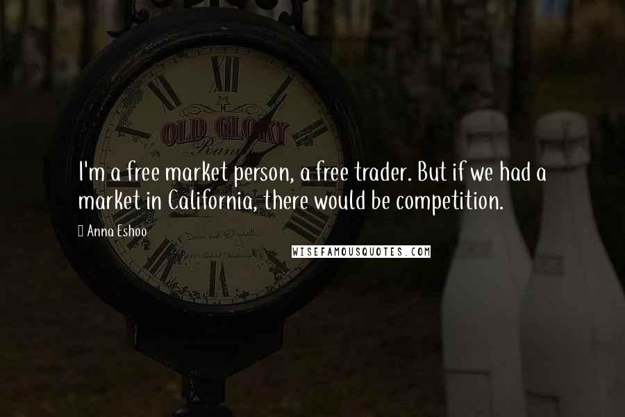 Anna Eshoo Quotes: I'm a free market person, a free trader. But if we had a market in California, there would be competition.