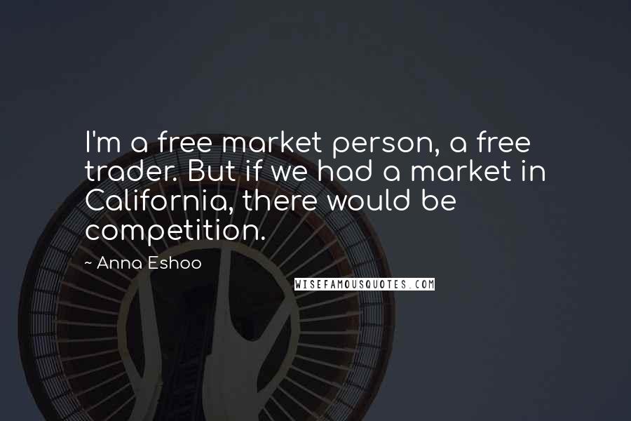 Anna Eshoo Quotes: I'm a free market person, a free trader. But if we had a market in California, there would be competition.