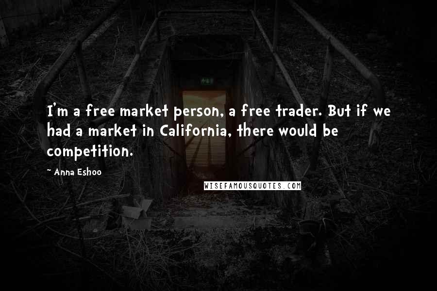 Anna Eshoo Quotes: I'm a free market person, a free trader. But if we had a market in California, there would be competition.