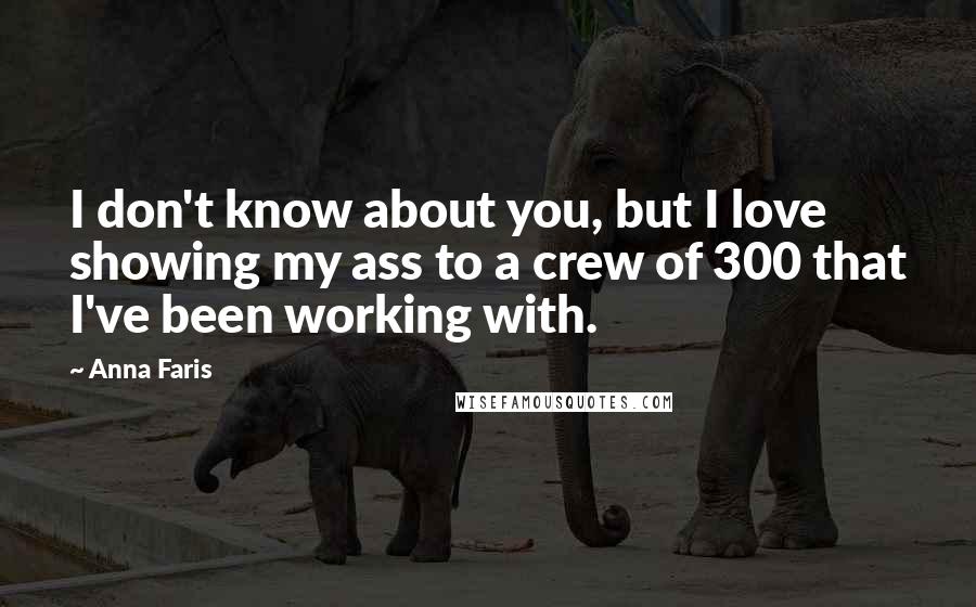 Anna Faris Quotes: I don't know about you, but I love showing my ass to a crew of 300 that I've been working with.