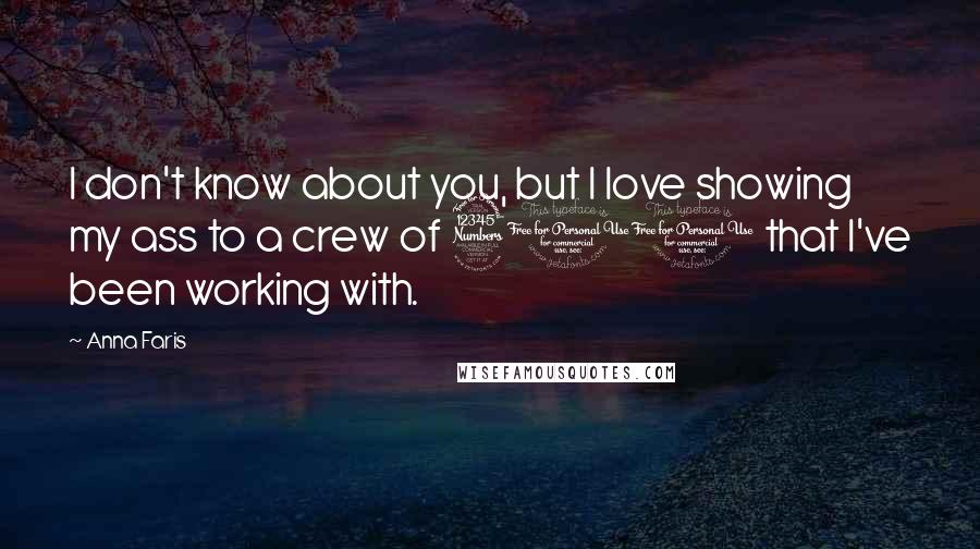 Anna Faris Quotes: I don't know about you, but I love showing my ass to a crew of 300 that I've been working with.