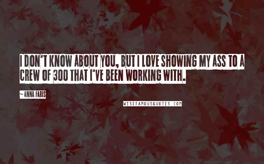 Anna Faris Quotes: I don't know about you, but I love showing my ass to a crew of 300 that I've been working with.