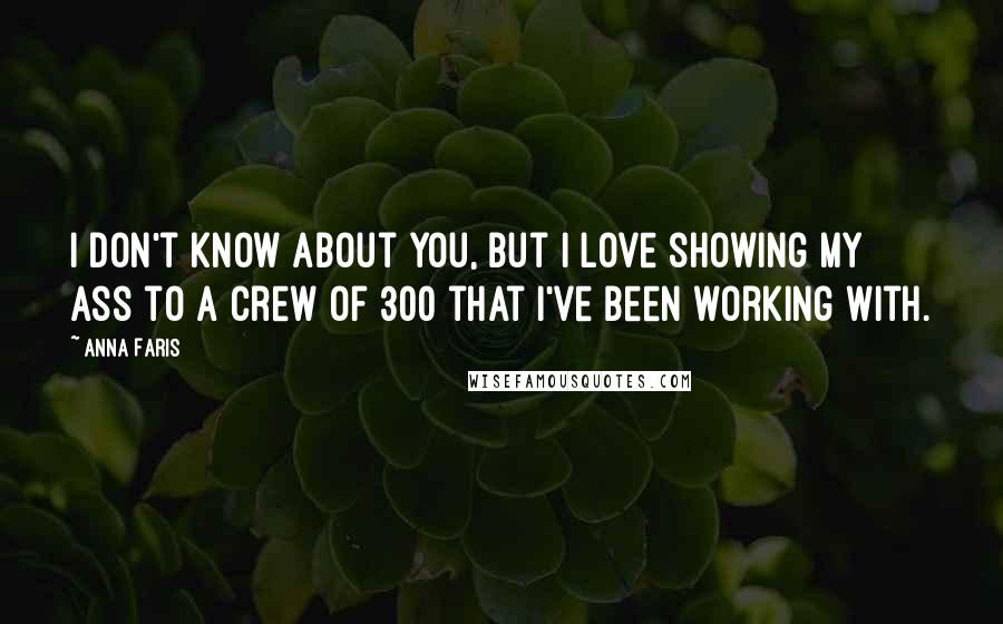 Anna Faris Quotes: I don't know about you, but I love showing my ass to a crew of 300 that I've been working with.