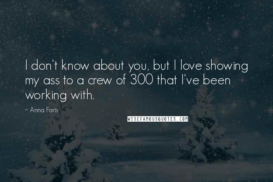 Anna Faris Quotes: I don't know about you, but I love showing my ass to a crew of 300 that I've been working with.